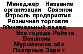 Менеджер › Название организации ­ Связной › Отрасль предприятия ­ Розничная торговля › Минимальный оклад ­ 20 000 - Все города Работа » Вакансии   . Мурманская обл.,Полярные Зори г.